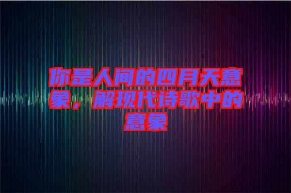 你是人間的四月天意象，解現代詩歌中的意象