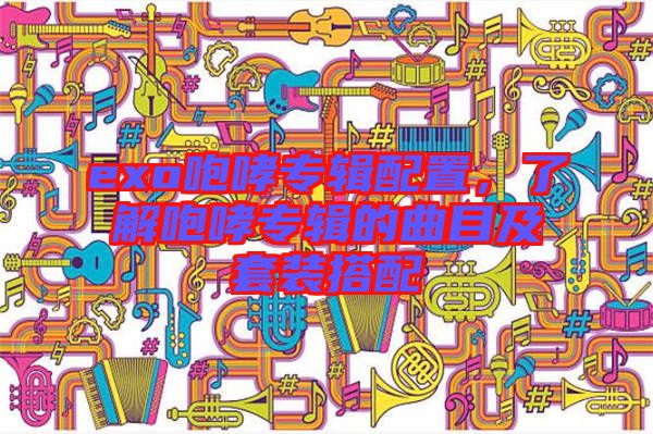 exo咆哮專輯配置，了解咆哮專輯的曲目及套裝搭配
