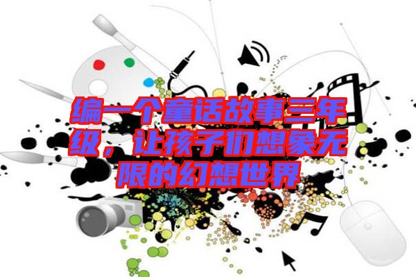 編一個童話故事三年級，讓孩子們想象無限的幻想世界