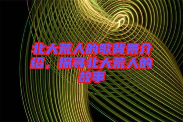 北大荒人的歌背景介紹，探尋北大荒人的故事