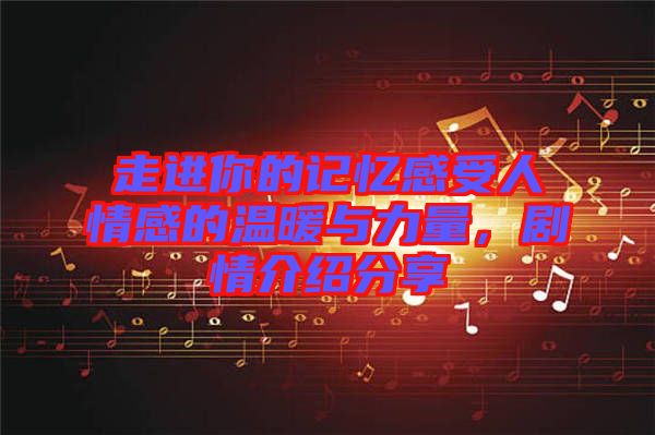 走進你的記憶感受人情感的溫暖與力量，劇情介紹分享