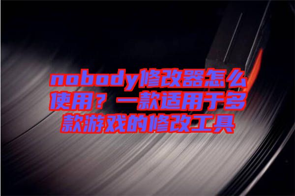 nobody修改器怎么使用？一款適用于多款游戲的修改工具