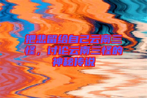 把悲留給自己云南三怪，討論云南三怪的神秘傳說