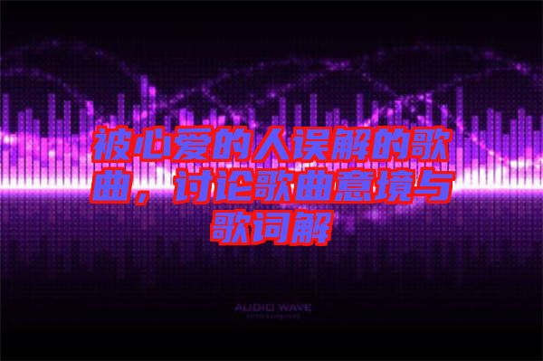 被心愛的人誤解的歌曲，討論歌曲意境與歌詞解