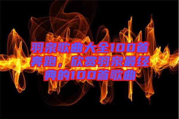 羽泉歌曲大全100首奔跑，欣賞羽泉最經典的100首歌曲
