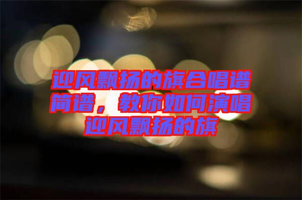 迎風飄揚的旗合唱譜簡譜，教你如何演唱迎風飄揚的旗