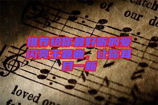 推薦給你最好聽的愛閃亮主題曲，讓你耳目一新