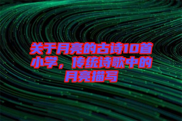 關于月亮的古詩10首小學，傳統詩歌中的月亮描寫