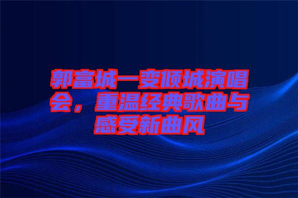 郭富城一變傾城演唱會，重溫經(jīng)典歌曲與感受新曲風(fēng)