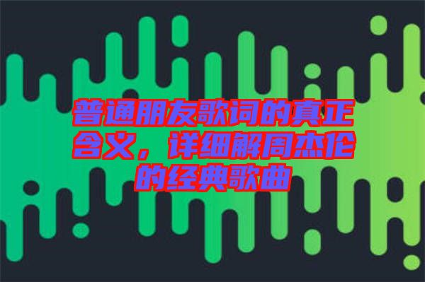 普通朋友歌詞的真正含義，詳細解周杰倫的經(jīng)典歌曲