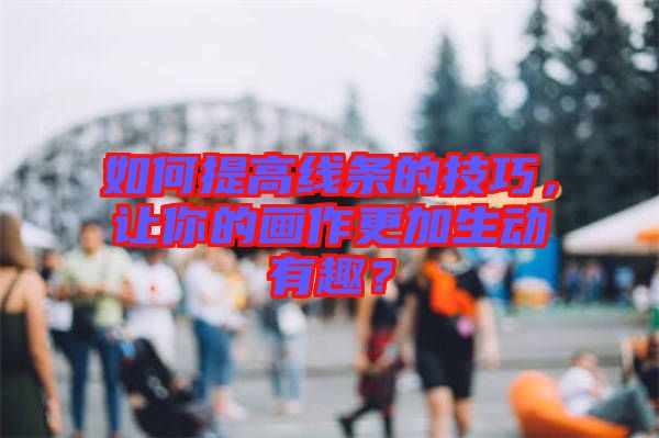 如何提高線條的技巧，讓你的畫作更加生動有趣？