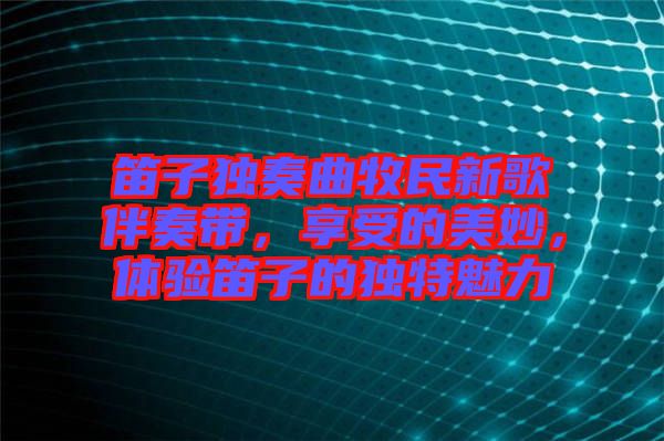 笛子獨奏曲牧民新歌伴奏帶，享受的美妙，體驗笛子的獨特魅力