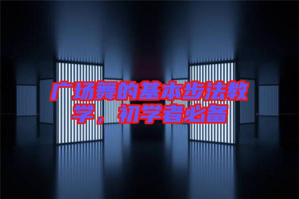 廣場(chǎng)舞的基本步法教學(xué)，初學(xué)者必備