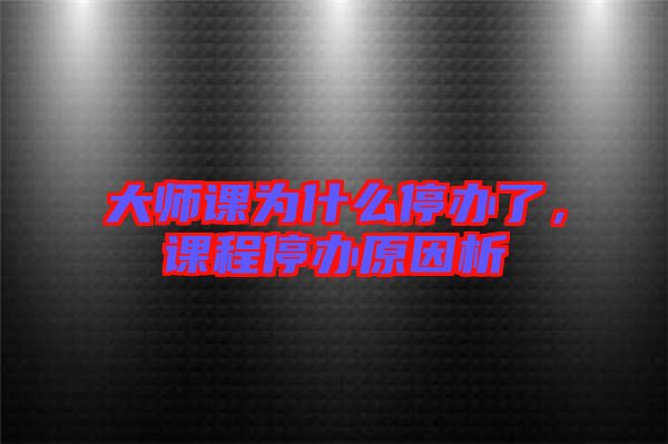 大師課為什么停辦了，課程停辦原因析