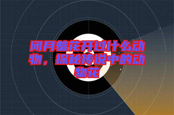 閉月羞花開過什么動物，探秘傳說中的動物花