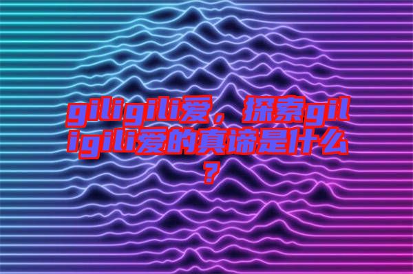 giligili愛，探索giligili愛的真諦是什么？