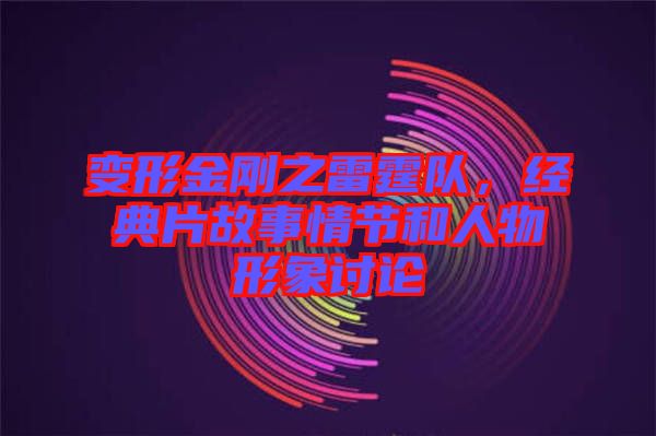 變形金剛之雷霆隊，經典片故事情節和人物形象討論