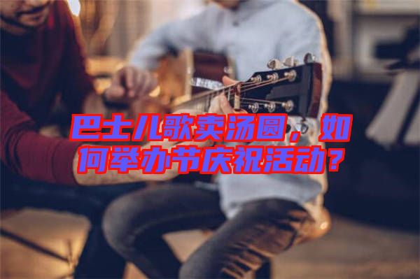 巴士?jī)焊栀u湯圓，如何舉辦節(jié)慶?；顒?dòng)？