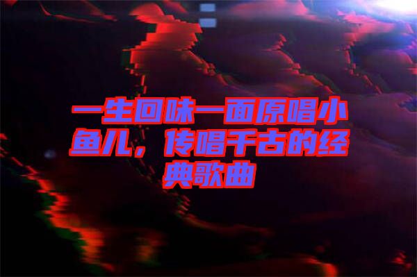 一生回味一面原唱小魚兒，傳唱千古的經典歌曲