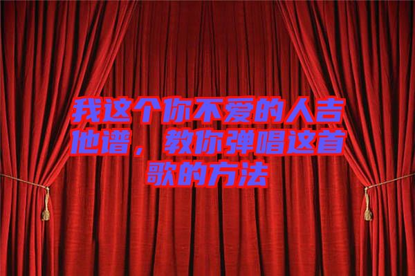 我這個(gè)你不愛的人吉他譜，教你彈唱這首歌的方法