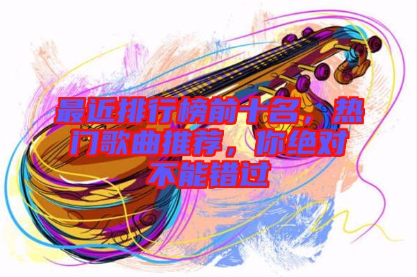 最近排行榜前十名，熱門歌曲推薦，你絕對不能錯過