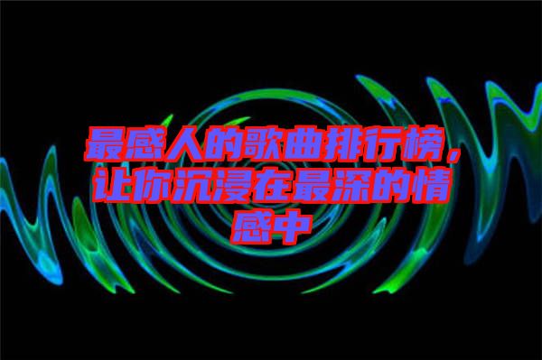 最感人的歌曲排行榜，讓你沉浸在最深的情感中