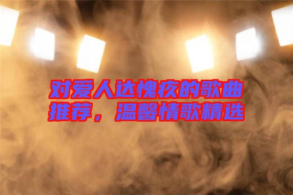 對愛人達愧疚的歌曲推薦，溫馨情歌精選