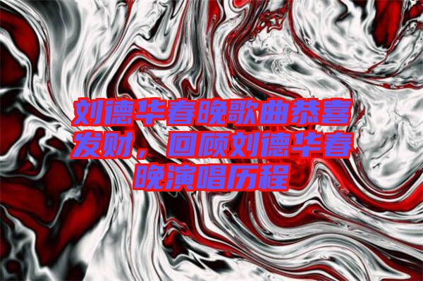 劉德華春晚歌曲恭喜發(fā)財(cái)，回顧劉德華春晚演唱?dú)v程
