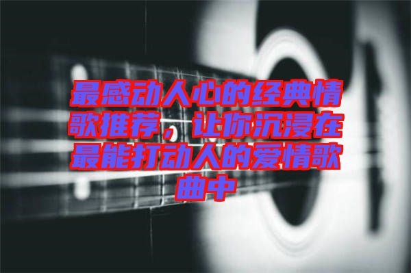 最感動人心的經典情歌推薦，讓你沉浸在最能打動人的愛情歌曲中