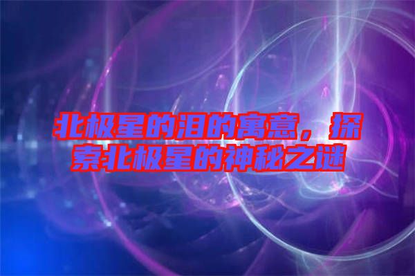 北極星的淚的寓意，探索北極星的神秘之謎