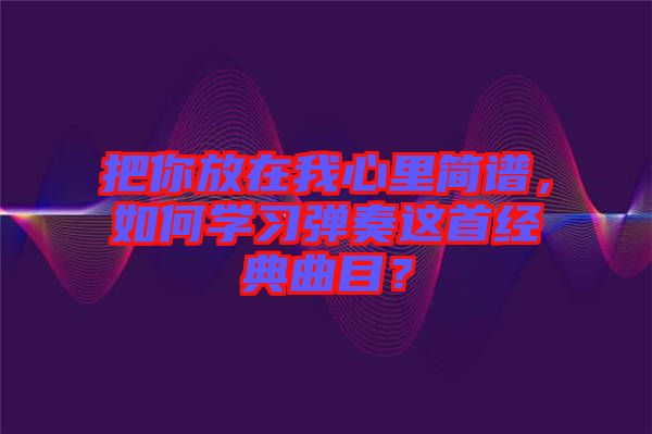 把你放在我心里簡譜，如何學習彈奏這首經典曲目？