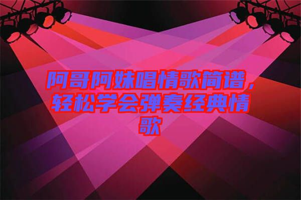 阿哥阿妹唱情歌簡譜，輕松學會彈奏經典情歌