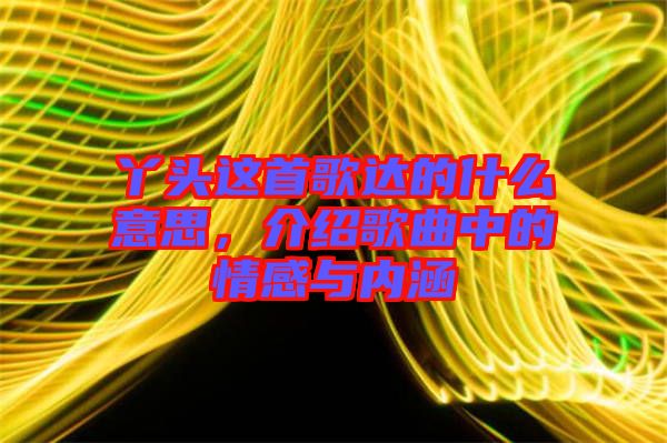 丫頭這首歌達的什么意思，介紹歌曲中的情感與內涵