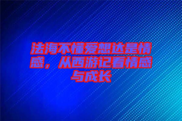 法海不懂愛想達(dá)是情感，從西游記看情感與成長