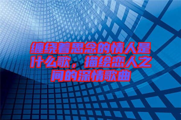 纏繞著思念的情人是什么歌，描繪戀人之間的深情歌曲