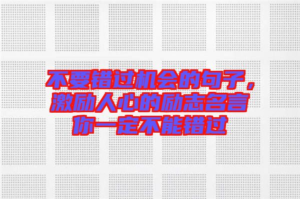 不要錯(cuò)過(guò)機(jī)會(huì)的句子，激勵(lì)人心的勵(lì)志名言你一定不能錯(cuò)過(guò)