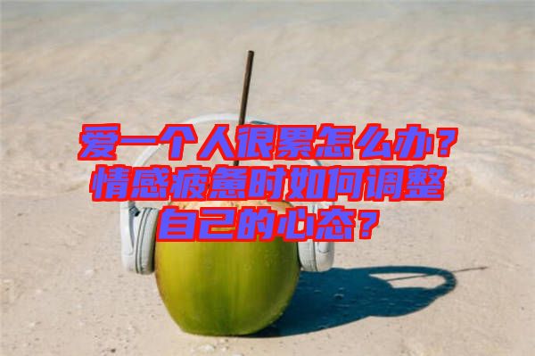 愛一個(gè)人很累怎么辦？情感疲憊時(shí)如何調(diào)整自己的心態(tài)？