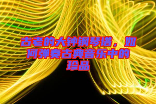 古老的大鐘鋼琴譜，如何彈奏古典音樂中的珍品