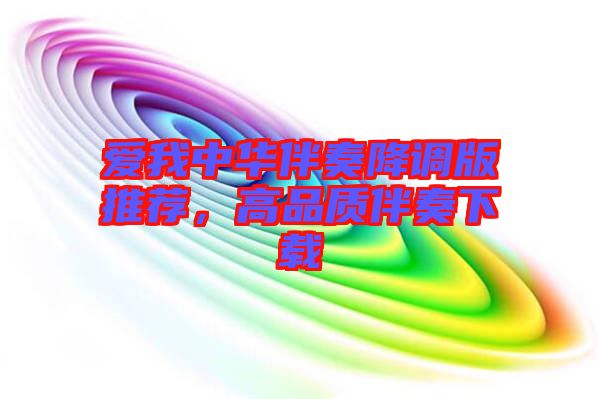 愛我中華伴奏降調版推薦，高品質伴奏下載