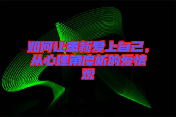 如何讓重新愛上自己，從心理角度析的愛情觀
