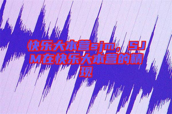 快樂大本營sjm，SJM在快樂大本營的精現