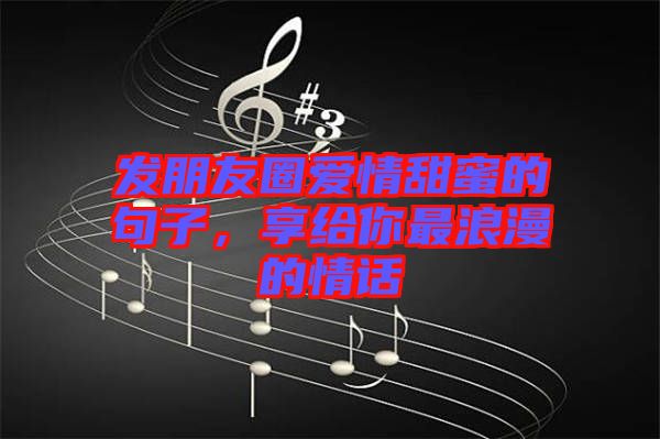 發(fā)朋友圈愛情甜蜜的句子，享給你最浪漫的情話
