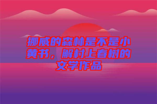 挪威的森林是不是小黃書，解村上春樹的文學作品