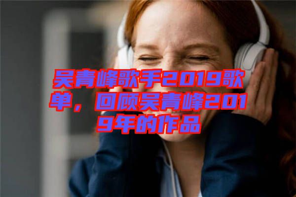 吳青峰歌手2019歌單，回顧吳青峰2019年的作品