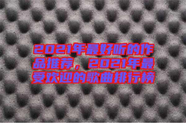 2021年最好聽的作品推薦，2021年最受歡迎的歌曲排行榜