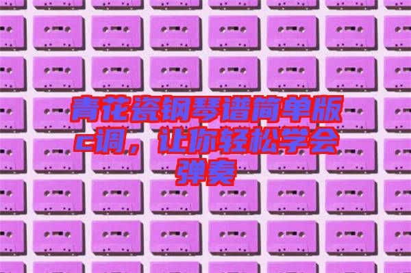 青花瓷鋼琴譜簡單版c調，讓你輕松學會彈奏