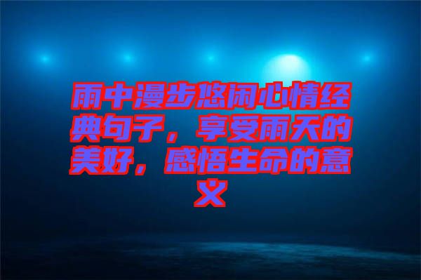 雨中漫步悠閑心情經典句子，享受雨天的美好，感悟生命的意義