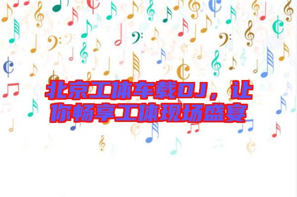 北京工體車載DJ，讓你暢享工體現場盛宴