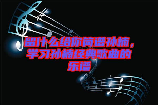 留什么給你簡譜孫楠，學習孫楠經典歌曲的樂譜