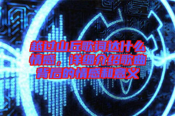 越過山丘歌詞達什么情感，詳細介紹歌曲背后的情感和意義